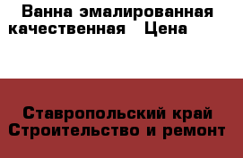 Ванна эмалированная качественная › Цена ­ 1 200 - Ставропольский край Строительство и ремонт » Сантехника   